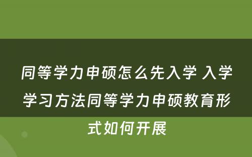 同等学力申硕怎么先入学 入学学习方法同等学力申硕教育形式如何开展