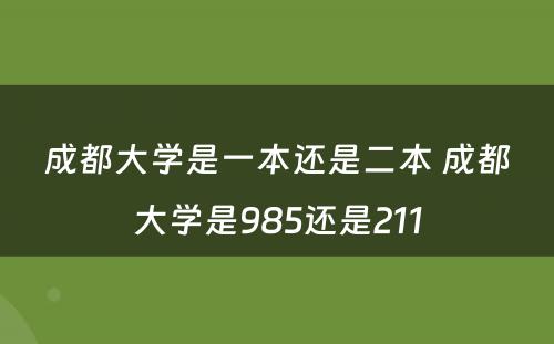 成都大学是一本还是二本 成都大学是985还是211