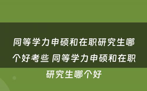 同等学力申硕和在职研究生哪个好考些 同等学力申硕和在职研究生哪个好