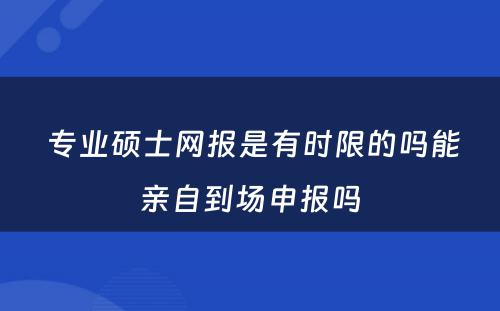  专业硕士网报是有时限的吗能亲自到场申报吗