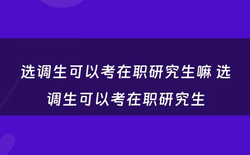 选调生可以考在职研究生嘛 选调生可以考在职研究生