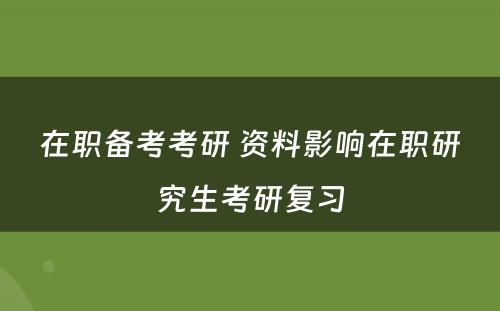 在职备考考研 资料影响在职研究生考研复习