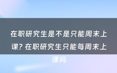 在职研究生是不是只能周末上课? 在职研究生只能每周末上课吗