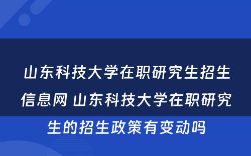 山东科技大学在职研究生招生信息网 山东科技大学在职研究生的招生政策有变动吗