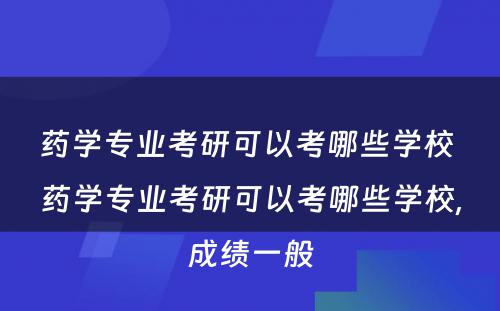 药学专业考研可以考哪些学校 药学专业考研可以考哪些学校,成绩一般