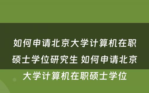 如何申请北京大学计算机在职硕士学位研究生 如何申请北京大学计算机在职硕士学位