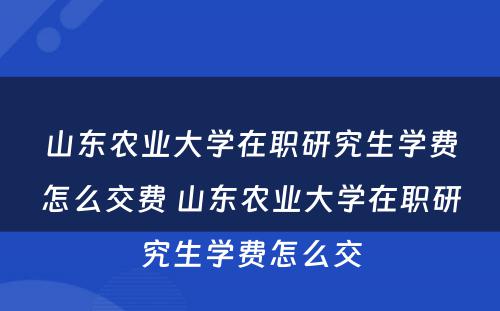 山东农业大学在职研究生学费怎么交费 山东农业大学在职研究生学费怎么交