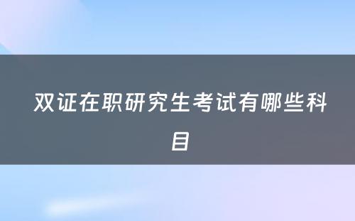  双证在职研究生考试有哪些科目