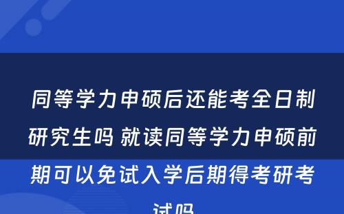 同等学力申硕后还能考全日制研究生吗 就读同等学力申硕前期可以免试入学后期得考研考试吗