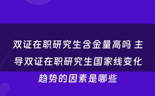 双证在职研究生含金量高吗 主导双证在职研究生国家线变化趋势的因素是哪些