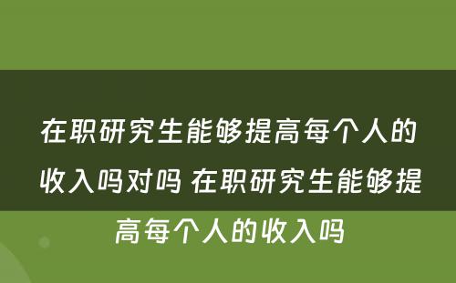 在职研究生能够提高每个人的收入吗对吗 在职研究生能够提高每个人的收入吗