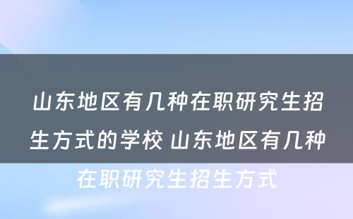 山东地区有几种在职研究生招生方式的学校 山东地区有几种在职研究生招生方式