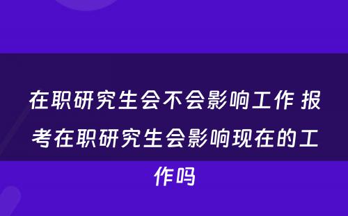 在职研究生会不会影响工作 报考在职研究生会影响现在的工作吗