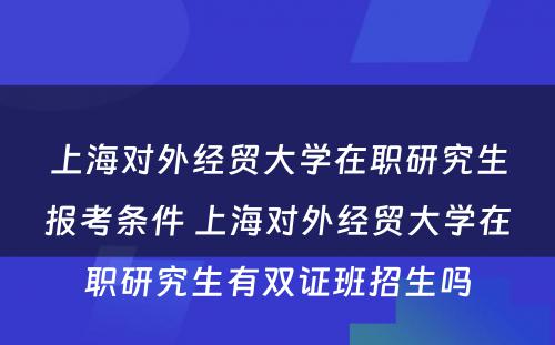 上海对外经贸大学在职研究生报考条件 上海对外经贸大学在职研究生有双证班招生吗