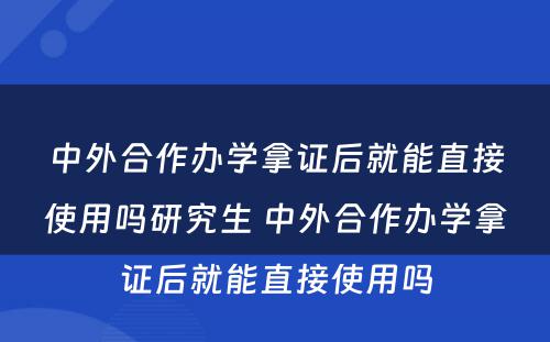 中外合作办学拿证后就能直接使用吗研究生 中外合作办学拿证后就能直接使用吗