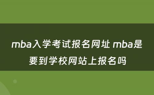 mba入学考试报名网址 mba是要到学校网站上报名吗