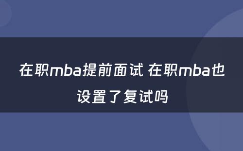 在职mba提前面试 在职mba也设置了复试吗