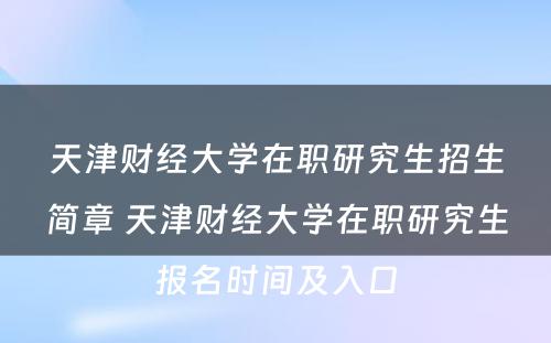 天津财经大学在职研究生招生简章 天津财经大学在职研究生报名时间及入口