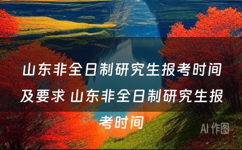 山东非全日制研究生报考时间及要求 山东非全日制研究生报考时间