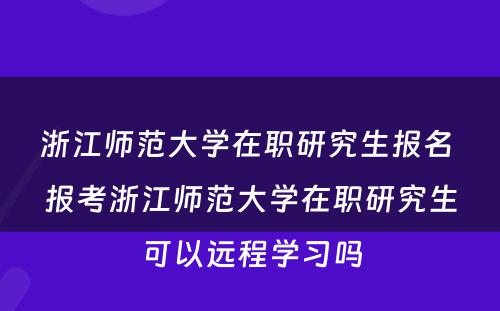 浙江师范大学在职研究生报名 报考浙江师范大学在职研究生可以远程学习吗