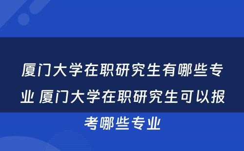 厦门大学在职研究生有哪些专业 厦门大学在职研究生可以报考哪些专业