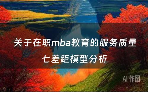  关于在职mba教育的服务质量七差距模型分析