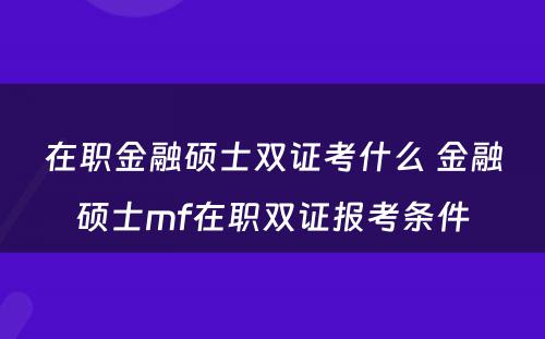 在职金融硕士双证考什么 金融硕士mf在职双证报考条件