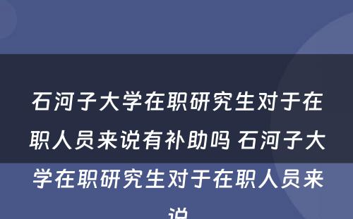 石河子大学在职研究生对于在职人员来说有补助吗 石河子大学在职研究生对于在职人员来说