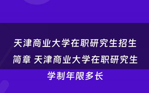 天津商业大学在职研究生招生简章 天津商业大学在职研究生学制年限多长