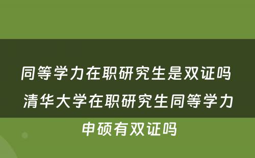 同等学力在职研究生是双证吗 清华大学在职研究生同等学力申硕有双证吗