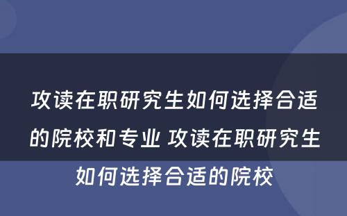 攻读在职研究生如何选择合适的院校和专业 攻读在职研究生如何选择合适的院校