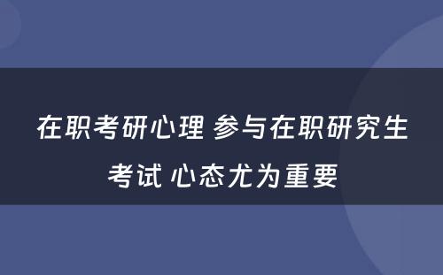 在职考研心理 参与在职研究生考试 心态尤为重要