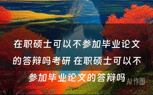 在职硕士可以不参加毕业论文的答辩吗考研 在职硕士可以不参加毕业论文的答辩吗