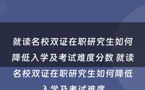 就读名校双证在职研究生如何降低入学及考试难度分数 就读名校双证在职研究生如何降低入学及考试难度