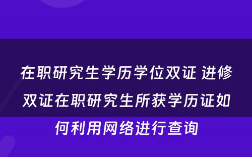 在职研究生学历学位双证 进修双证在职研究生所获学历证如何利用网络进行查询