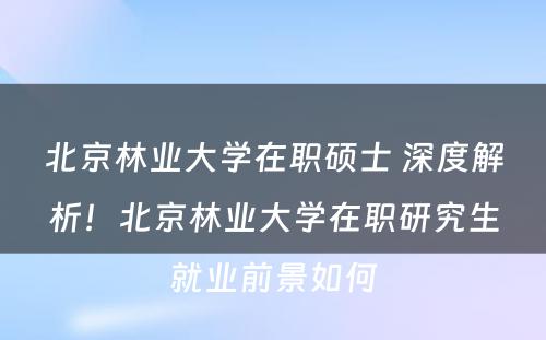 北京林业大学在职硕士 深度解析！北京林业大学在职研究生就业前景如何