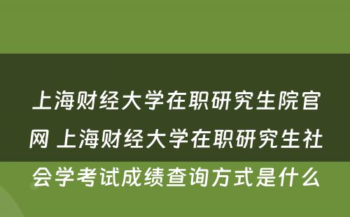 上海财经大学在职研究生院官网 上海财经大学在职研究生社会学考试成绩查询方式是什么