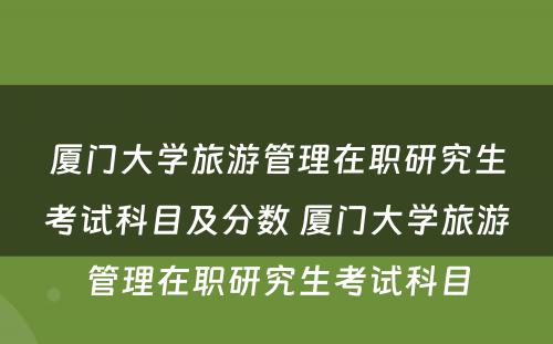 厦门大学旅游管理在职研究生考试科目及分数 厦门大学旅游管理在职研究生考试科目