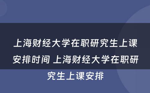 上海财经大学在职研究生上课安排时间 上海财经大学在职研究生上课安排