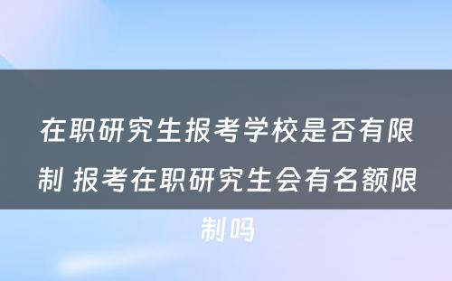 在职研究生报考学校是否有限制 报考在职研究生会有名额限制吗