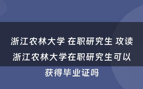 浙江农林大学 在职研究生 攻读浙江农林大学在职研究生可以获得毕业证吗