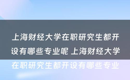 上海财经大学在职研究生都开设有哪些专业呢 上海财经大学在职研究生都开设有哪些专业