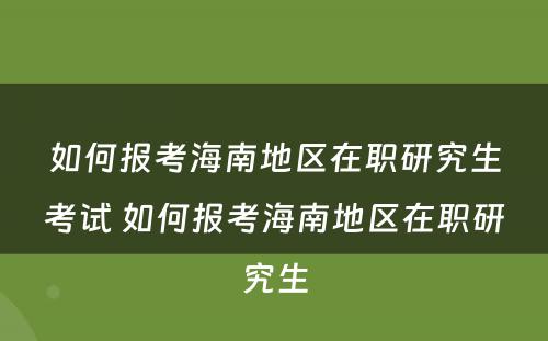 如何报考海南地区在职研究生考试 如何报考海南地区在职研究生