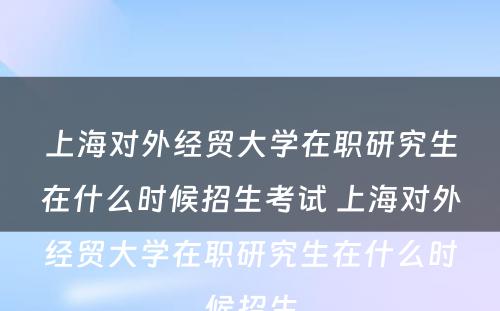 上海对外经贸大学在职研究生在什么时候招生考试 上海对外经贸大学在职研究生在什么时候招生