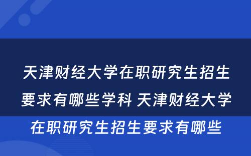 天津财经大学在职研究生招生要求有哪些学科 天津财经大学在职研究生招生要求有哪些