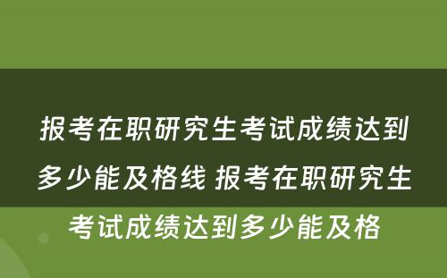 报考在职研究生考试成绩达到多少能及格线 报考在职研究生考试成绩达到多少能及格