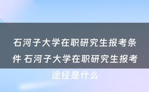 石河子大学在职研究生报考条件 石河子大学在职研究生报考途径是什么