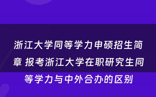 浙江大学同等学力申硕招生简章 报考浙江大学在职研究生同等学力与中外合办的区别