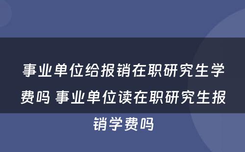 事业单位给报销在职研究生学费吗 事业单位读在职研究生报销学费吗