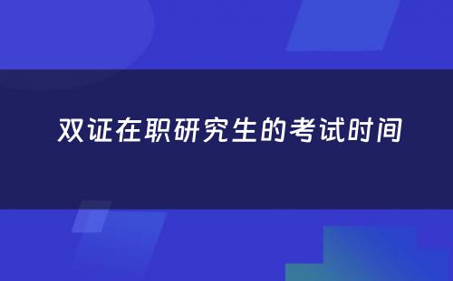  双证在职研究生的考试时间